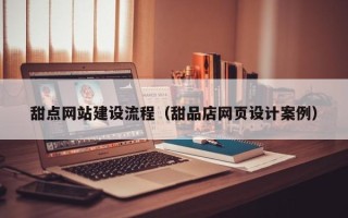 汉中甜点网站建设流程（甜品店网页设计案例）