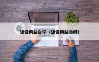 汉中建设网站自学（建设网站难吗）