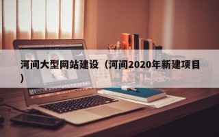 汉中河间大型网站建设（河间2020年新建项目）