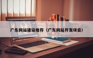汉中广东网站建设推荐（广东网站开发项目）