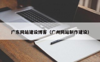 汉中广东网站建设博客（广州网站制作建设）