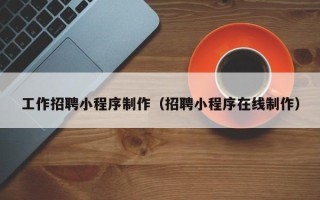 汉中工作招聘小程序制作（招聘小程序在线制作）