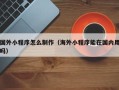 汉中国外小程序怎么制作（海外小程序能在国内用吗）