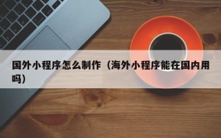 汉中国外小程序怎么制作（海外小程序能在国内用吗）