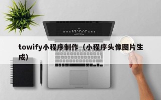 汉中towify小程序制作（小程序头像图片生成）
