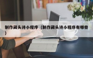 汉中制作藏头诗小程序（制作藏头诗小程序有哪些）