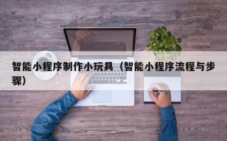 汉中智能小程序制作小玩具（智能小程序流程与步骤）