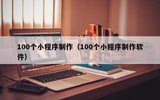 汉中100个小程序制作（100个小程序制作软件）